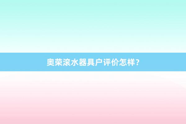 奥荣滚水器具户评价怎样？